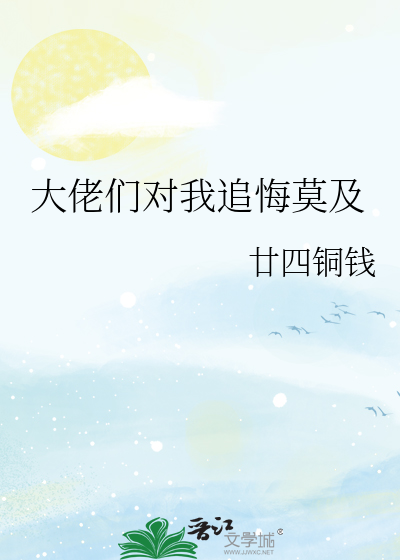 《大佬们对我追悔莫及》廿四铜钱_【原创小说|纯爱小说】_晋江文学城