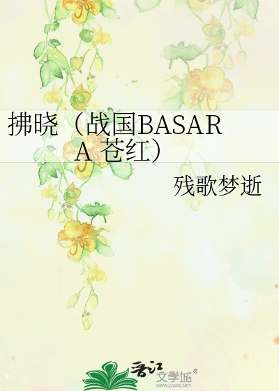 拂晓 战国basara 苍红 残歌梦逝 衍生小说 纯爱小说 晋江文学城