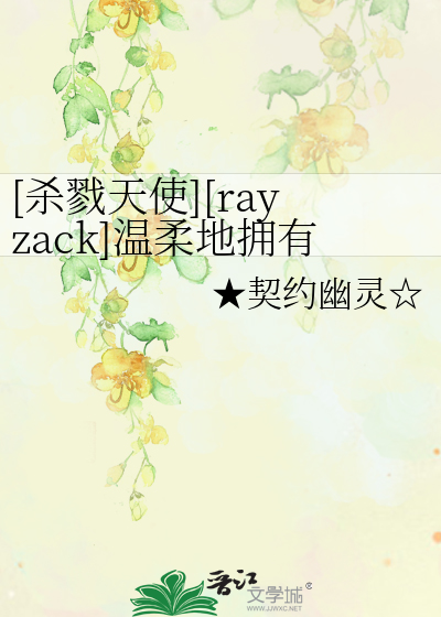 杀戮天使 Rayzack 温柔地拥有你的方法 契约幽灵 第1章 最新更新 16 04 17 21 52 34 晋江文学城