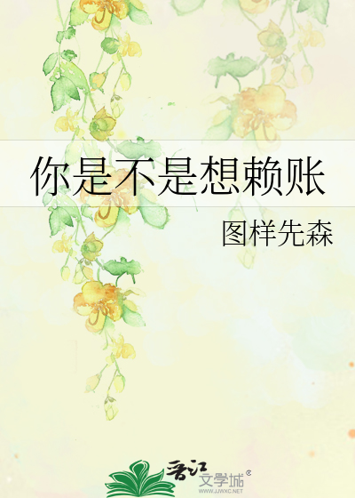 《你是不是想赖账》图样先森_【原创小说|言情小说】_晋江文学城