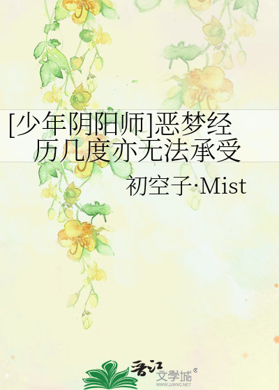 少年阴阳师 恶梦经历几度亦无法承受 初空子 Mist 衍生小说 言情小说 晋江文学城