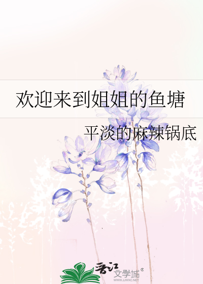 《欢迎来到姐姐的鱼塘》平淡的麻辣锅底_【原创小说|言情小说】_晋江