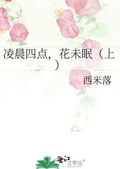 凌晨四点 花未眠 上 西米落 原创小说 言情小说 晋江文学城