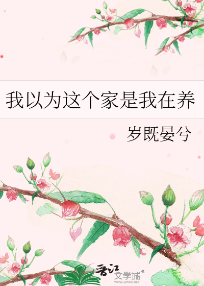 《我以为这个家是我在养》岁既晏兮_【原创小说|言情小说】_晋江文学