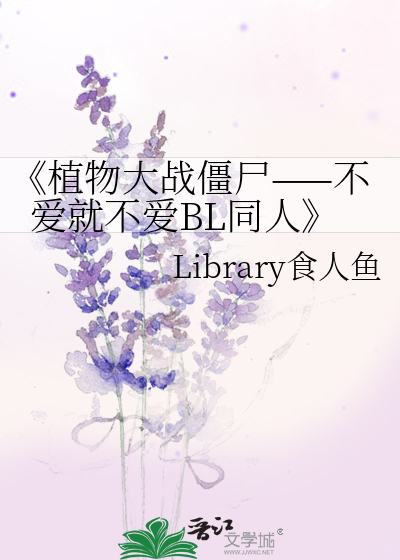 植物大战僵尸 不爱就不爱bl同人 Library食人鱼 衍生小说 纯爱小说 晋江文学城