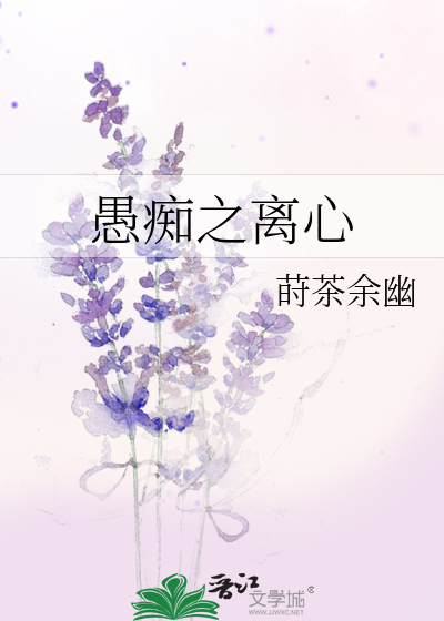 愚痴之离心 莳茶余幽 原创小说 言情小说 晋江文学城