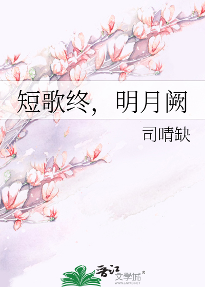 短歌终 明月阙 司晴缺 第1章 最新更新 07 06 14 13 10 19 晋江文学城