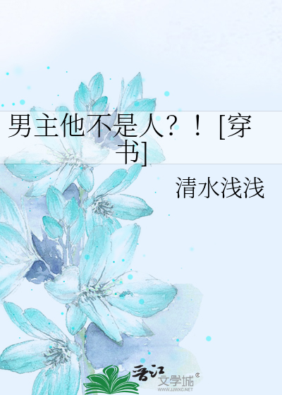 男主他不是人 穿书 清水浅浅 原创小说 纯爱小说 晋江文学城