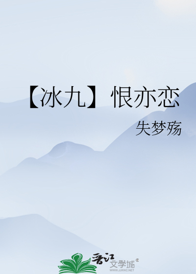 《【冰九】恨亦恋》_言情小说_都市言情小说_免费言情小说在线阅读