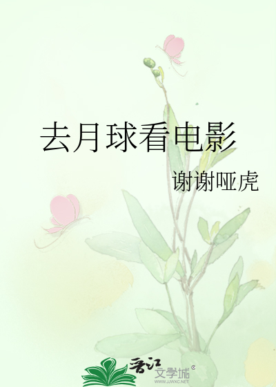 《去月球看电影》谢谢哑虎_【原创小说|言情小说】_晋江文学城