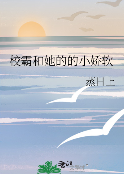 《校霸和她的的小娇软》蒸日上_【原创小说|言情小说】_晋江文学城