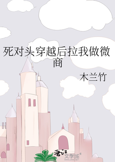 死对头穿越后拉我做微商