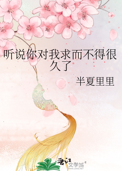 听说你对我求而不得很久了
