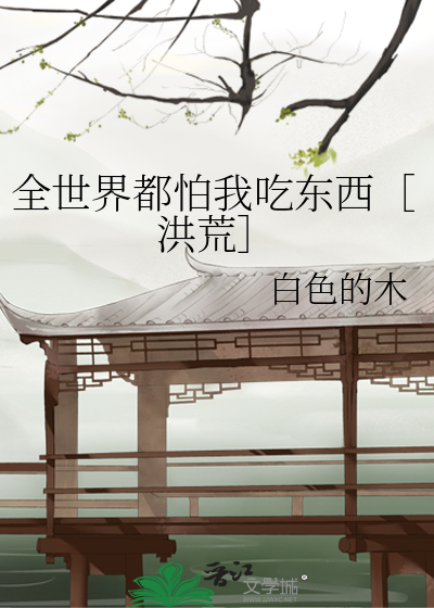 全世界都怕我吃东西［洪荒］
