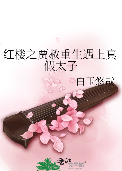 红楼之贾赦重生遇上真假太子》白玉悠哉_晋江文学城_【衍生小说