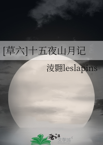 草六 十五夜山月记 淩翾leslapins 第1章 最新更新 09 30 02 11 52 晋江文学城