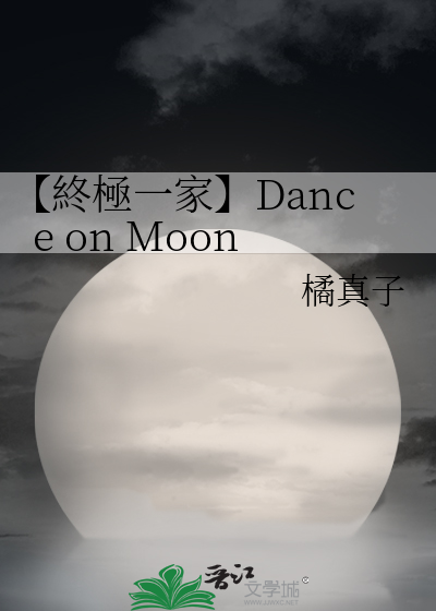 終極一家】Dance on Moon》橘真子_晋江文学城_【衍生小说|言情小说】