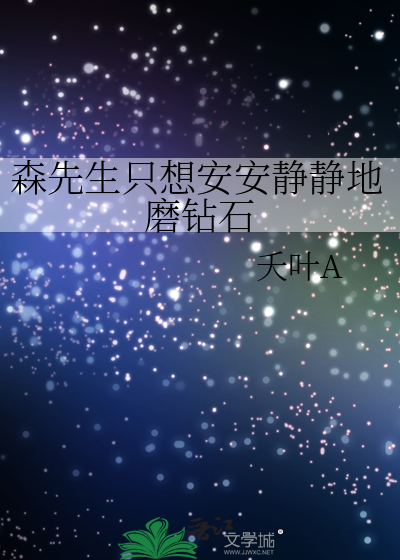スペシャル特典 森先生只想安安静静地磨钻石》夭叶A_晋江文学城_【衍生小说|纯爱 人文+社会
