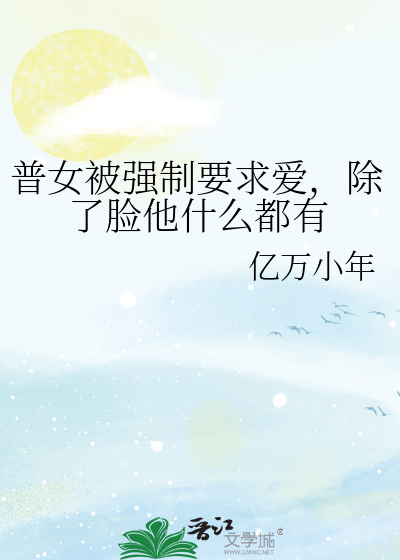 普女被强制要求爱，除了脸他什么都有