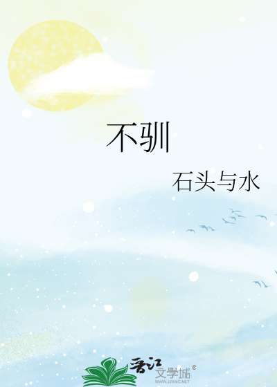 不驯》石头与水_晋江文学城_【原创小说|纯爱小说】