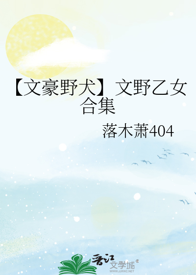 文豪野犬】文野乙女合集》落木萧404_晋江文学城_【衍生小说|言情小说】