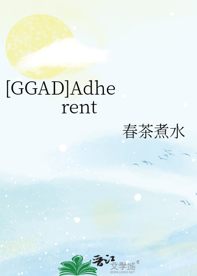 GGAD]Adherent》春茶煮水_晋江文学城_【衍生小说|纯爱小说】