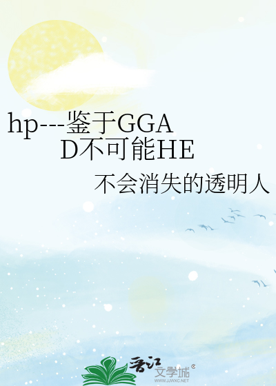 hp---鉴于GGAD不可能HE》不会消失的透明人_晋江文学城_【衍生小说|纯爱 