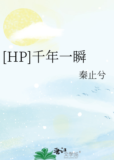 HP]千年一瞬》秦止兮_晋江文学城_【衍生小说|纯爱小说】