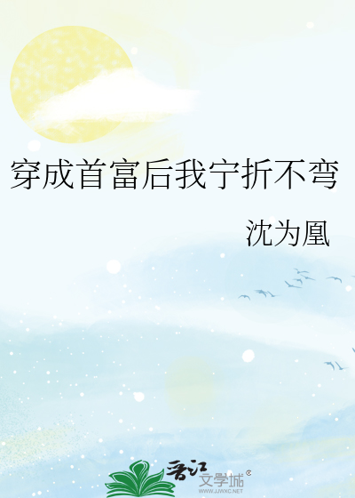 穿成首富后我宁折不弯》沈为凰_晋江文学城_【原创小说|纯爱小说】