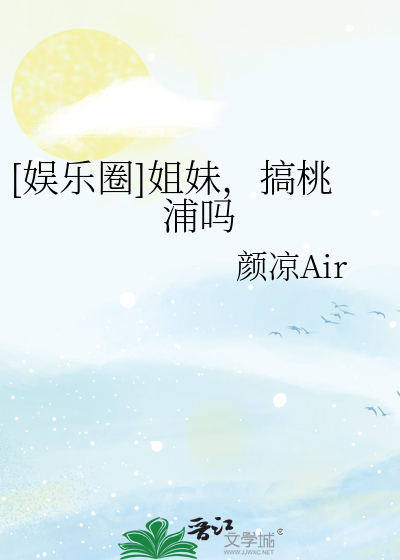 [娱乐圈]姐妹，搞桃浦吗