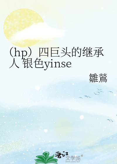 hp）四巨头的继承人银色yinse》雛鶑_晋江文学城_【衍生小说|纯爱小说】