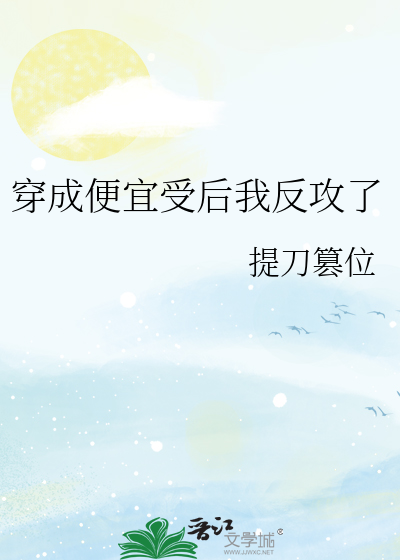 穿成便宜受后我反攻了》提刀篡位_晋江文学城_【原创小说|纯爱小说】