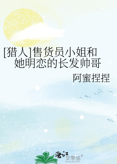 [猎人]售货员小姐和她明恋的长发帅哥