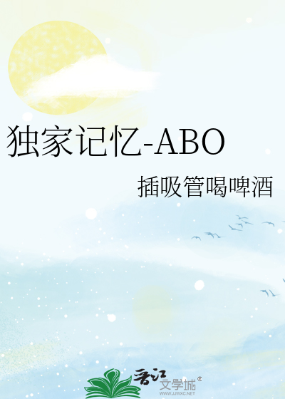 独家记忆-ABO》插吸管喝啤酒_晋江文学城_【原创小说|纯爱小说】