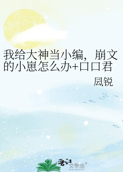 我给大神当小编，崩文的小崽怎么办+口口君小故事