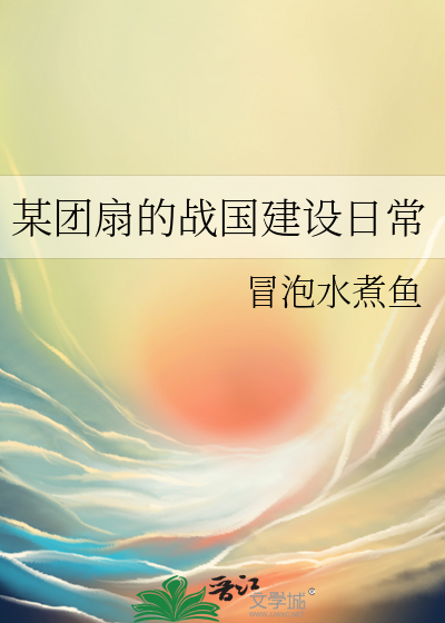 某团扇的战国建设日常 冒泡水煮鱼 衍生小说 言情小说 晋江文学城