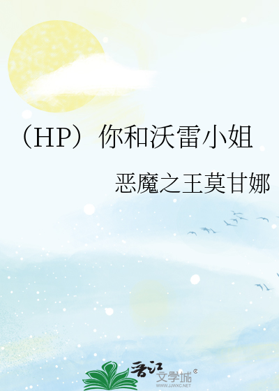 HP）你和沃雷小姐》恶魔之王莫甘娜_晋江文学城_【衍生小说|纯爱小说】