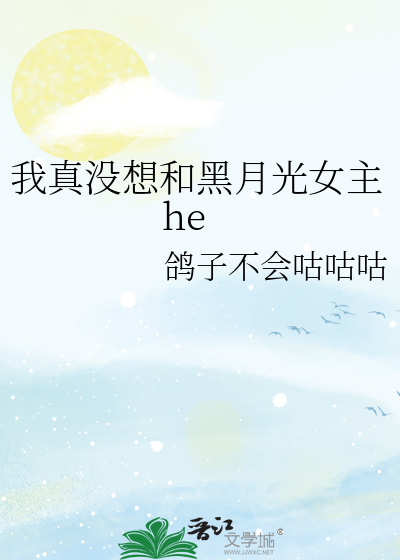 我真没想和黑月光女主he