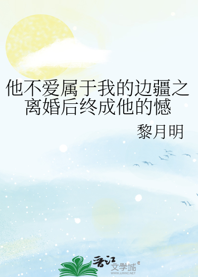 他不爱属于我的边疆之离婚后终成他的憾