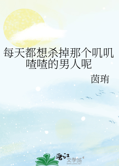每天都想杀掉那个叽叽喳喳的男人呢