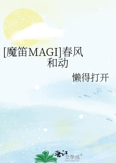 魔笛MAGI]春风和动》懒得打开_晋江文学城_【衍生小说|言情小说】