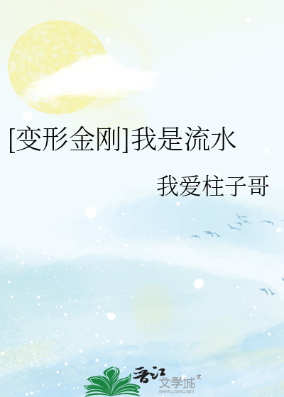 变形金刚]我是流水》我爱柱子哥_晋江文学城_【衍生小说|纯爱小说】