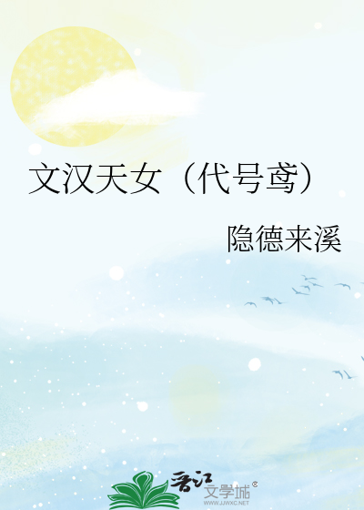 文汉天女（代号鸢）》隐德来溪_晋江文学城_【原创小说|言情小说】