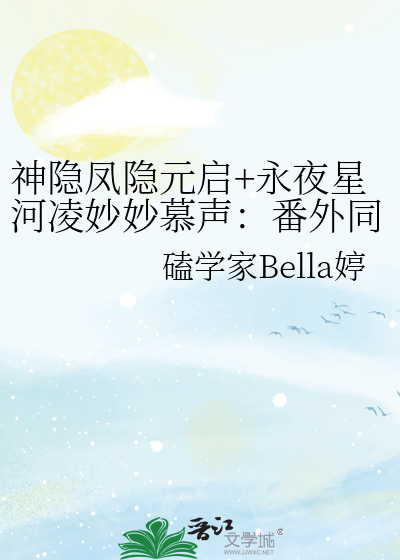 神隐｜凤隐元启｜番外甜文：恃宠》磕学家Bella婷_晋江文学城_【衍生 