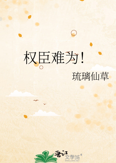 权臣难为！》琉璃仙草_晋江文学城_【原创小说|纯爱小说】