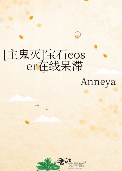 主鬼灭]宝石coser在线呆滞》Anneya_晋江文学城_【衍生小说|纯爱小说】