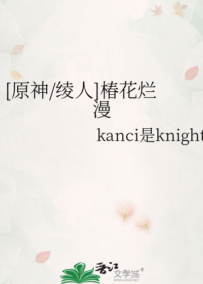 原神 绫人 椿花烂漫 Kanci是knight 衍生小说 言情小说 晋江文学城