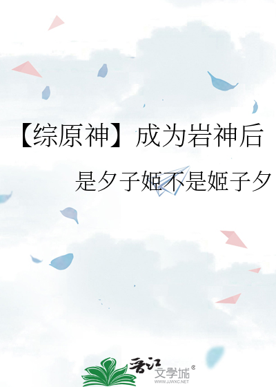 综原神】成为岩神后》是夕子姬不是姬子夕_晋江文学城_【衍生小说