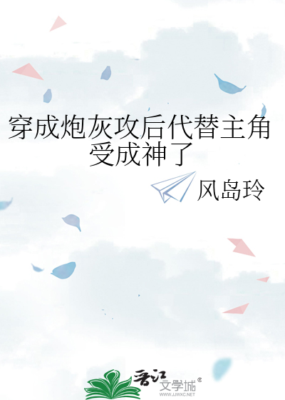 穿成炮灰攻后代替主角受成神了》风岛玲_晋江文学城_【原创小说|纯爱小说】