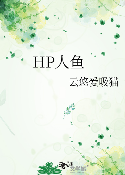 HP人鱼》云悠在吸猫^第1章^ 最新更新:2022-08-10 06:05:26 晋江文学城